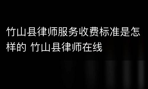 竹山县律师服务收费标准是怎样的 竹山县律师在线