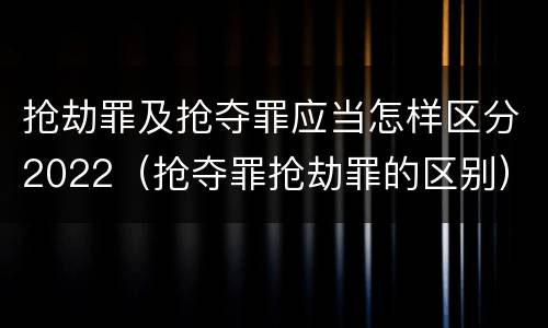 抢劫罪及抢夺罪应当怎样区分2022（抢夺罪抢劫罪的区别）