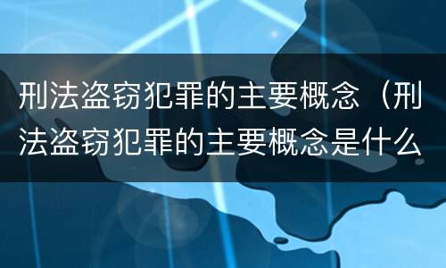 刑法盗窃犯罪的主要概念（刑法盗窃犯罪的主要概念是什么）