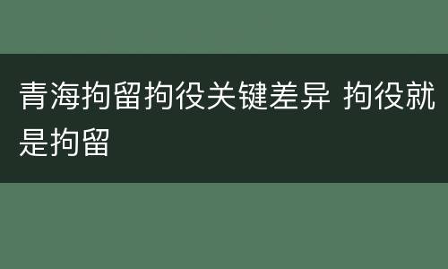 青海拘留拘役关键差异 拘役就是拘留