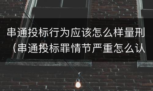串通投标行为应该怎么样量刑（串通投标罪情节严重怎么认定）