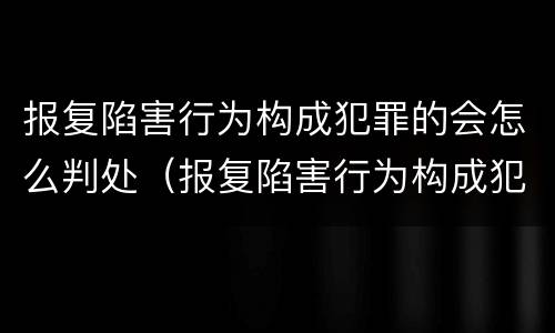 报复陷害行为构成犯罪的会怎么判处（报复陷害行为构成犯罪的会怎么判处呢）