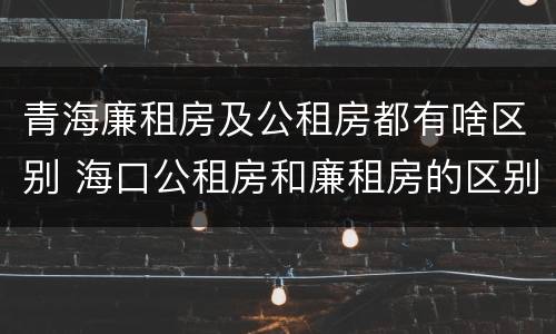 青海廉租房及公租房都有啥区别 海口公租房和廉租房的区别