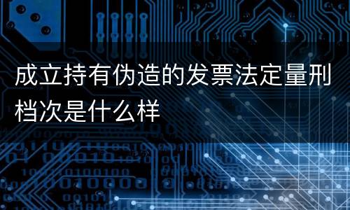 成立持有伪造的发票法定量刑档次是什么样