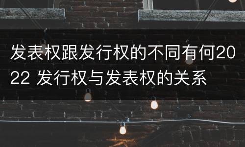 发表权跟发行权的不同有何2022 发行权与发表权的关系