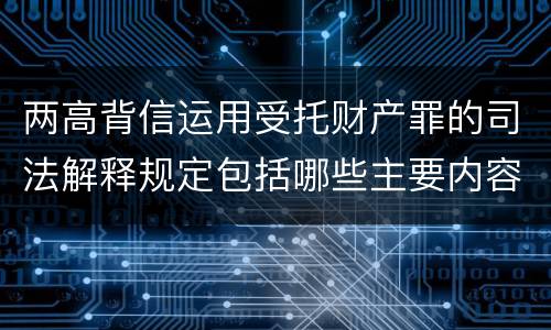 两高背信运用受托财产罪的司法解释规定包括哪些主要内容