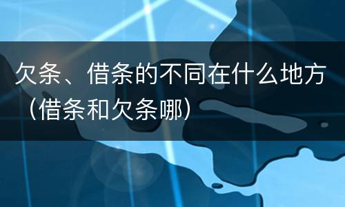欠条、借条的不同在什么地方（借条和欠条哪）
