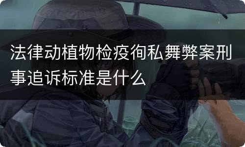 法律动植物检疫徇私舞弊案刑事追诉标准是什么
