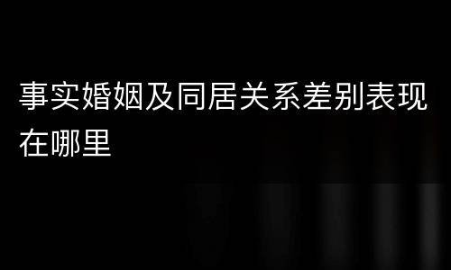 事实婚姻及同居关系差别表现在哪里