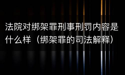 法院对绑架罪刑事刑罚内容是什么样（绑架罪的司法解释）