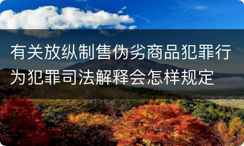 有关放纵制售伪劣商品犯罪行为犯罪司法解释会怎样规定