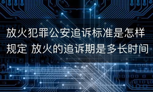 放火犯罪公安追诉标准是怎样规定 放火的追诉期是多长时间