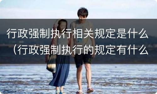 行政强制执行相关规定是什么（行政强制执行的规定有什么内容）