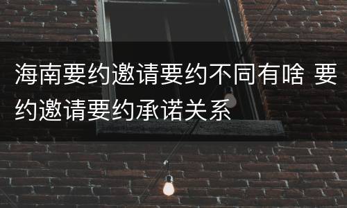 海南要约邀请要约不同有啥 要约邀请要约承诺关系