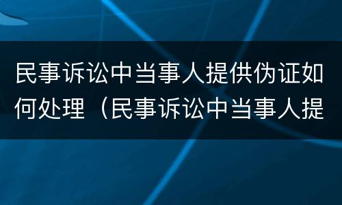 民事诉讼中当事人提供伪证如何处理（民事诉讼中当事人提供伪造的证据）