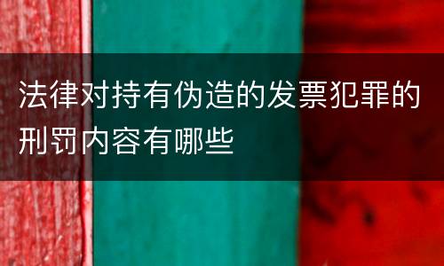 法律对持有伪造的发票犯罪的刑罚内容有哪些