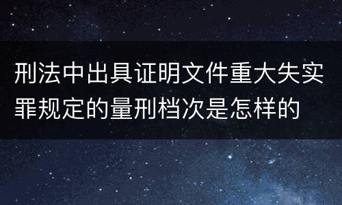 刑法中出具证明文件重大失实罪规定的量刑档次是怎样的