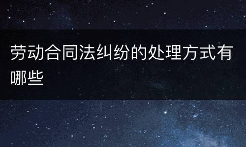 劳动合同法纠纷的处理方式有哪些