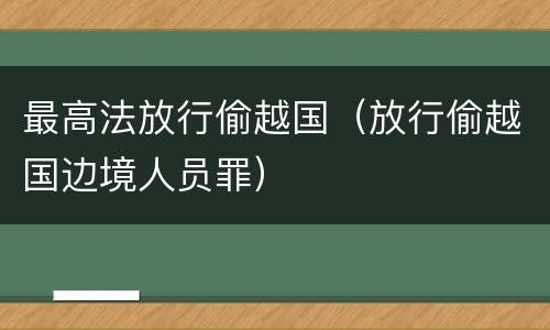 最高法放行偷越国（放行偷越国边境人员罪）
