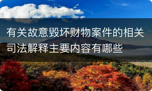 有关故意毁坏财物案件的相关司法解释主要内容有哪些