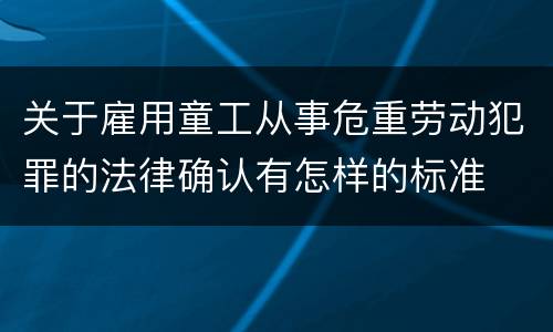 关于雇用童工从事危重劳动犯罪的法律确认有怎样的标准