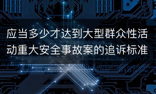 应当多少才达到大型群众性活动重大安全事故案的追诉标准
