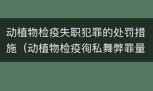 动植物检疫失职犯罪的处罚措施（动植物检疫徇私舞弊罪量刑）