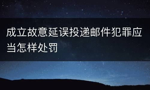 成立故意延误投递邮件犯罪应当怎样处罚