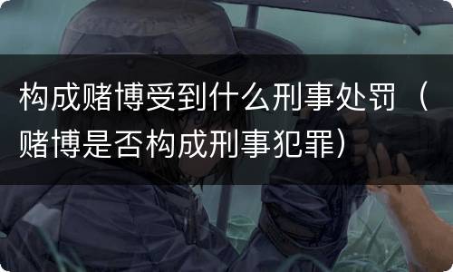 构成赌博受到什么刑事处罚（赌博是否构成刑事犯罪）