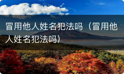 冒用他人姓名犯法吗（冒用他人姓名犯法吗）