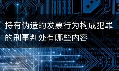持有伪造的发票行为构成犯罪的刑事判处有哪些内容