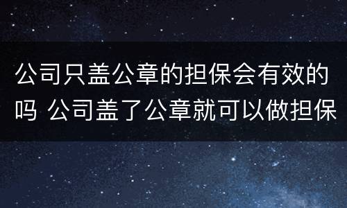 公司只盖公章的担保会有效的吗 公司盖了公章就可以做担保吗