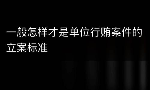 一般怎样才是单位行贿案件的立案标准