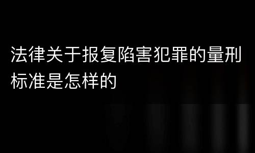 法律关于报复陷害犯罪的量刑标准是怎样的