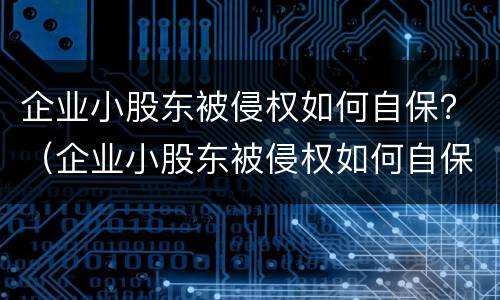 企业小股东被侵权如何自保？（企业小股东被侵权如何自保呢）