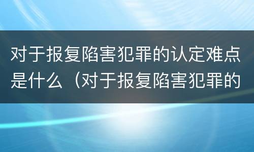 对于报复陷害犯罪的认定难点是什么（对于报复陷害犯罪的认定难点是什么意思）