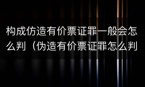 构成仿造有价票证罪一般会怎么判（伪造有价票证罪怎么判）