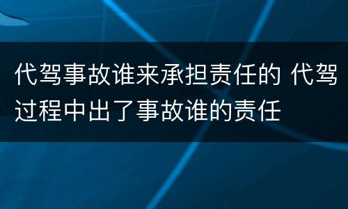 代驾事故谁来承担责任的 代驾过程中出了事故谁的责任