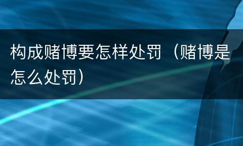 构成赌博要怎样处罚（赌博是怎么处罚）