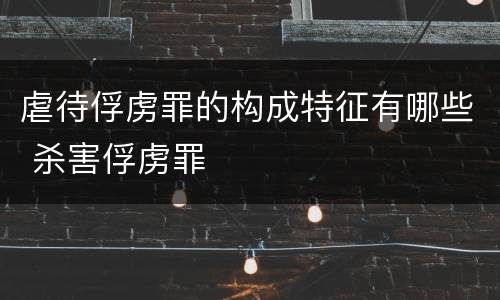 虐待俘虏罪的构成特征有哪些 杀害俘虏罪