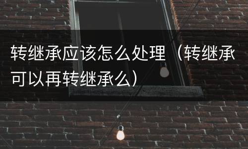 转继承应该怎么处理（转继承可以再转继承么）