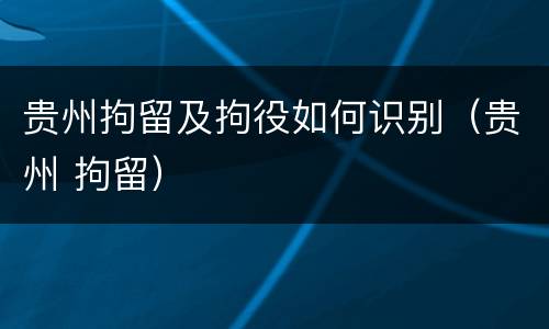 贵州拘留及拘役如何识别（贵州 拘留）