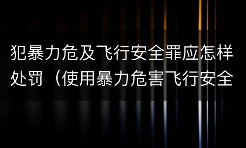 犯暴力危及飞行安全罪应怎样处罚（使用暴力危害飞行安全罪的主要特征）