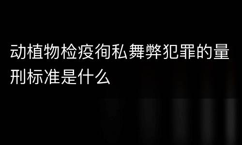 动植物检疫徇私舞弊犯罪的量刑标准是什么