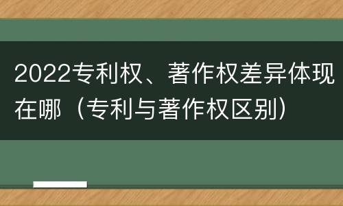 2022专利权、著作权差异体现在哪（专利与著作权区别）