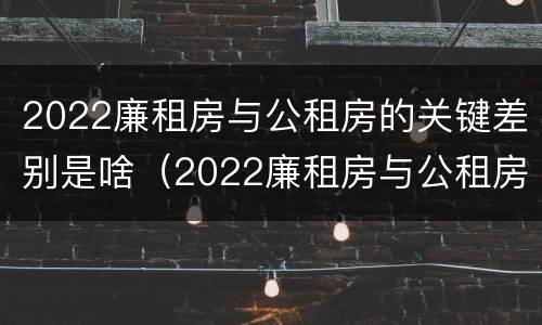 2022廉租房与公租房的关键差别是啥（2022廉租房与公租房的关键差别是啥呀）