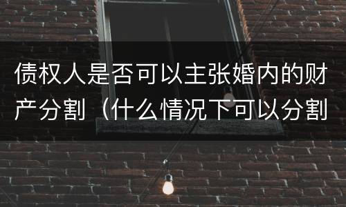 债权人是否可以主张婚内的财产分割（什么情况下可以分割婚内财产）