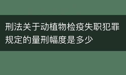 刑法关于动植物检疫失职犯罪规定的量刑幅度是多少