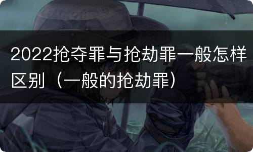 2022抢夺罪与抢劫罪一般怎样区别（一般的抢劫罪）
