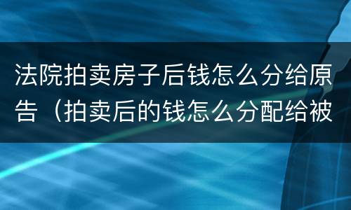 法院拍卖房子后钱怎么分给原告（拍卖后的钱怎么分配给被告）